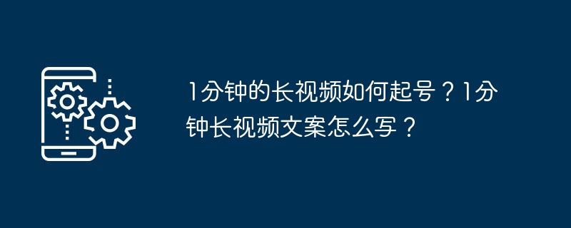 1分钟的长视频如何起号?1分钟长视频文案怎么写?