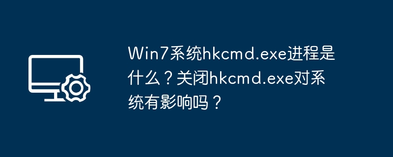 Win7系统hkcmd.exe进程是什么?关闭hkcmd.exe对系统有影响吗?
