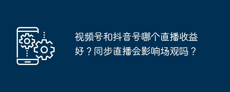 视频号和抖音号哪个直播收益好?同步直播会影响场观吗?