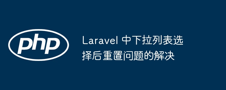 Laravel 中下拉列表选择后重置问题的解决