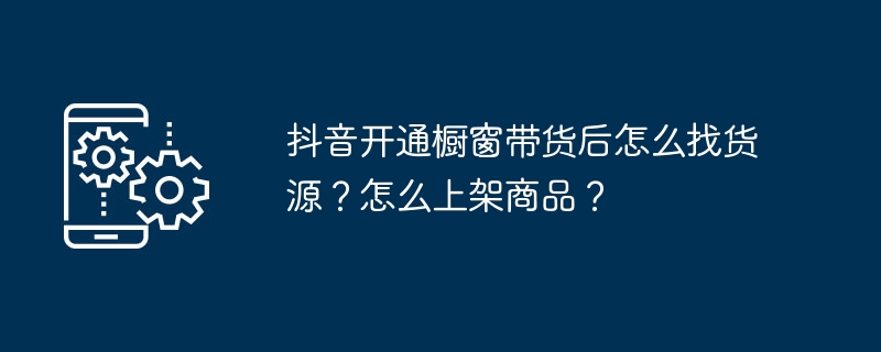 抖音开通橱窗带货后怎么找货源?怎么上架商品?