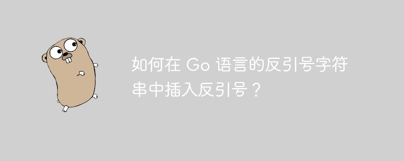 如何在 Go 语言的反引号字符串中插入反引号?