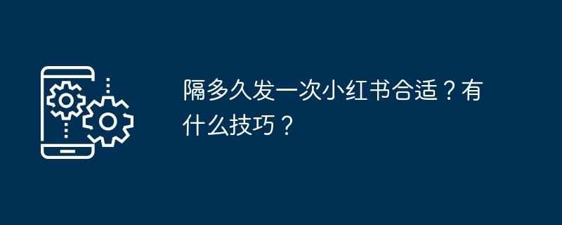 隔多久发一次小红书合适？有什么技巧？