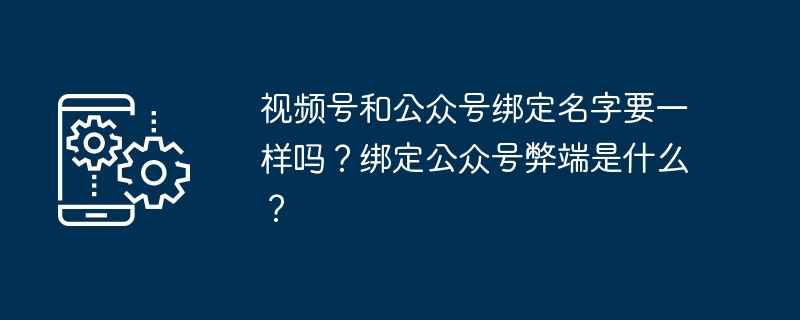 视频号和公众号绑定名字要一样吗?绑定公众号弊端是什么?