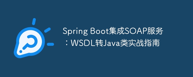 Spring Boot集成SOAP服务:WSDL转Java类实战指南