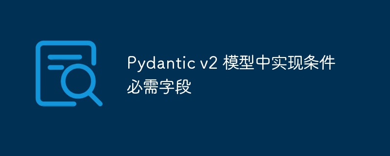 Pydantic v2 模型中实现条件必需字段