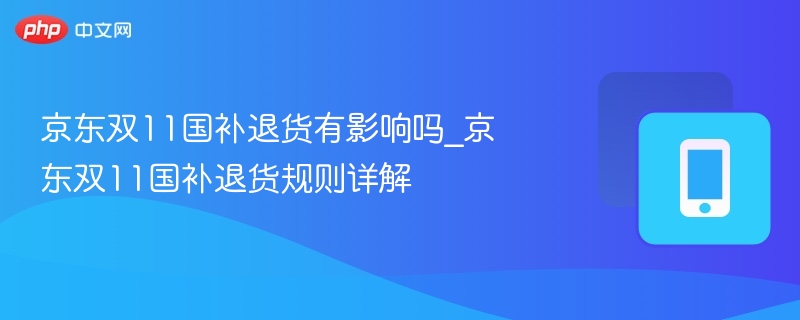 京东双11国补退货有影响吗_京东双11国补退货规则详解