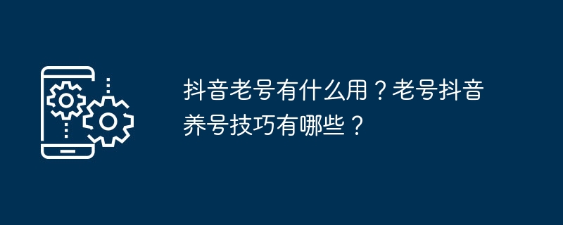 抖音老号有什么用?老号抖音养号技巧有哪些?