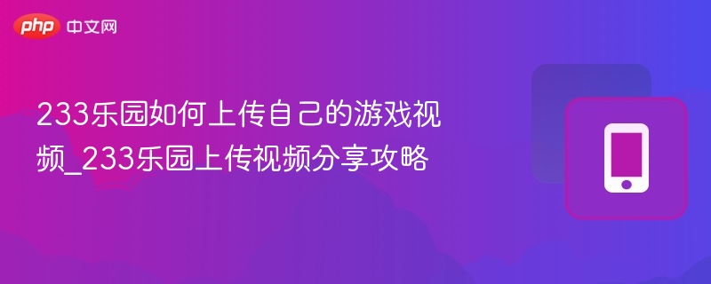 233乐园怎么上传游戏视频？详细教程分享