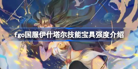 fgo伊什塔尔技能宝具强度解析