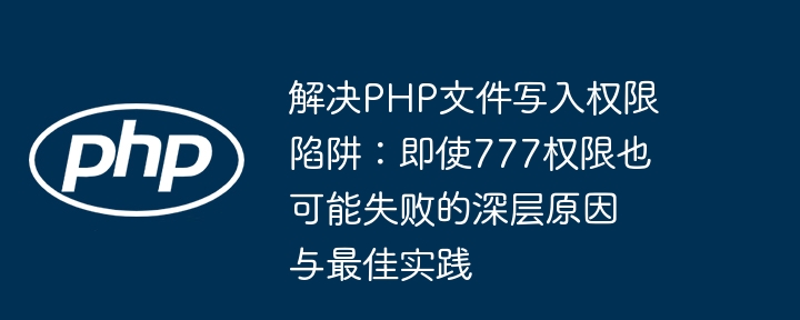 解决PHP文件写入权限陷阱:即使777权限也可能失败的深层原因与最佳实践
