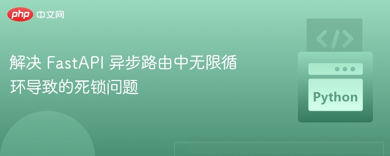 解决 FastAPI 异步路由中无限循环导致的死锁问题