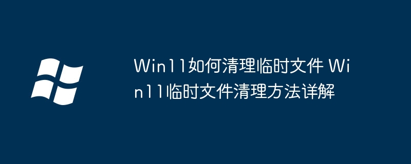 Win11如何清理临时文件 Win11临时文件清理方法详解