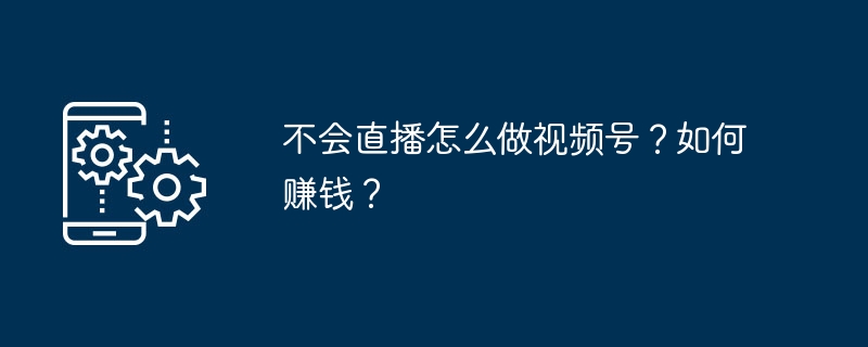 不会直播怎么做视频号?如何赚钱?