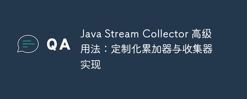 Java Stream Collector 高级用法:定制化累加器与收集器实现