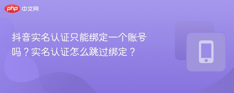 抖音实名认证只能绑定一个账号吗?实名认证怎么跳过绑定?