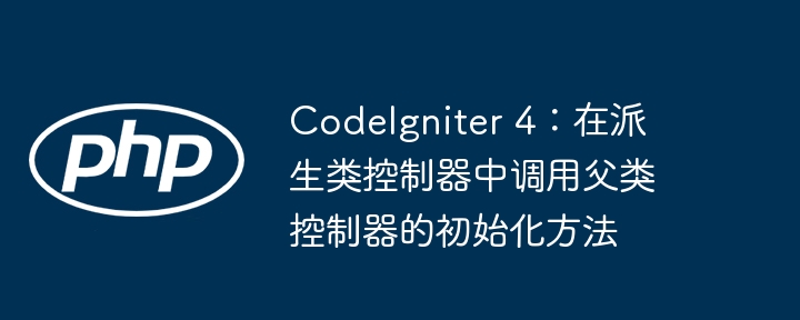 CodeIgniter 4:在派生类控制器中调用父类控制器的初始化方法
