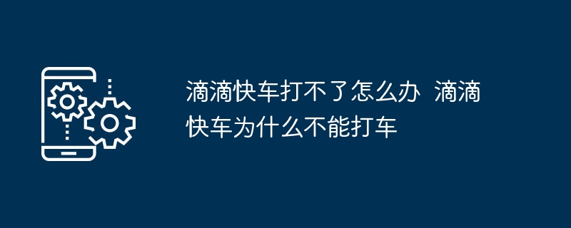 滴滴快车打不了怎么办 滴滴快车为什么不能打车