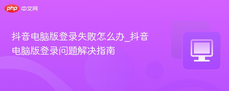 抖音电脑版登录失败解决方法