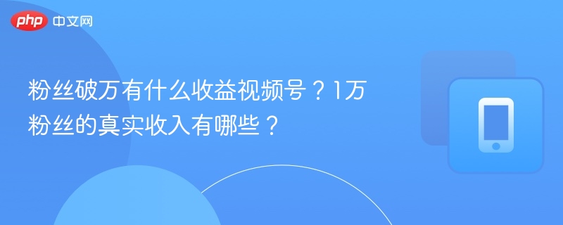 粉丝破万有什么收益视频号？1万粉丝的真实收入有哪些？
