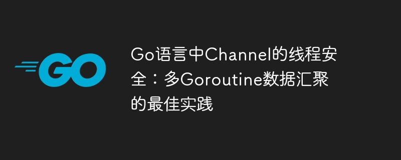 Go语言中Channel的线程安全:多Goroutine数据汇聚的最佳实践