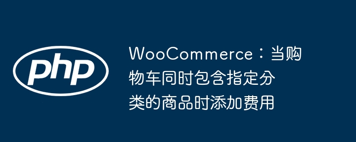 WooCommerce:当购物车同时包含指定分类的商品时添加费用