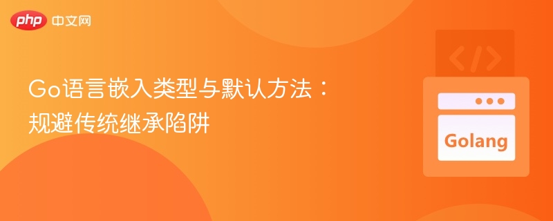 Go语言嵌入类型与默认方法:规避传统继承陷阱