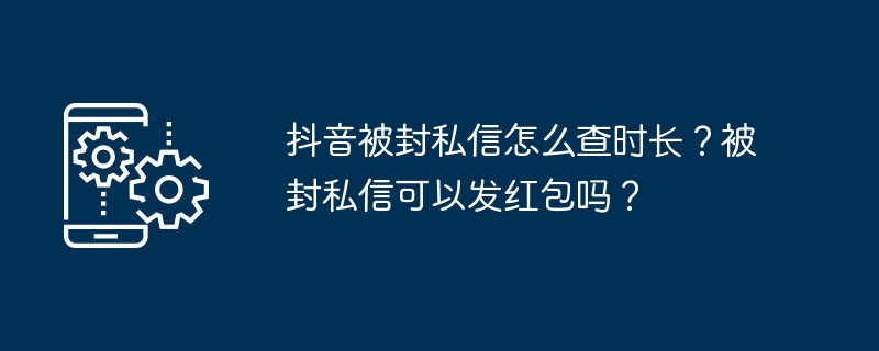 抖音被封私信怎么查时长?被封私信可以发红包吗?