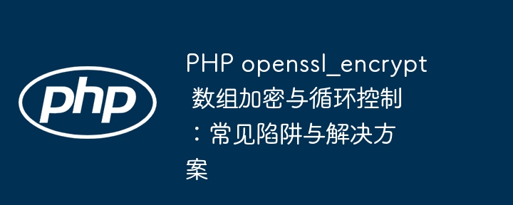 PHP openssl_encrypt 数组加密与循环控制:常见陷阱与解决方案