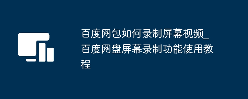 百度网包如何录制屏幕视频_百度网盘屏幕录制功能使用教程
