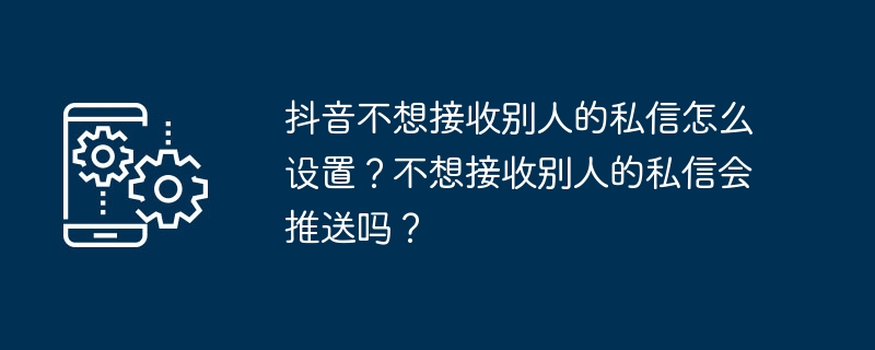 抖音不想接收别人的私信怎么设置?不想接收别人的私信会推送吗?