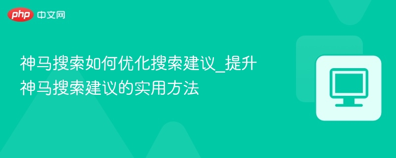 神马搜索如何优化搜索建议_提升神马搜索建议的实用方法