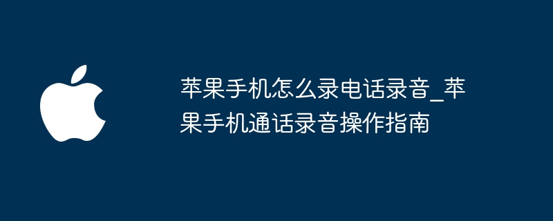 苹果手机怎么录电话录音_苹果手机通话录音操作指南