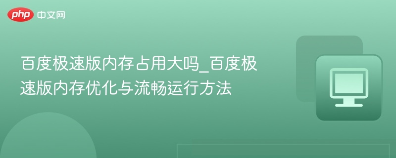 百度极速版内存占用大吗？优化技巧分享