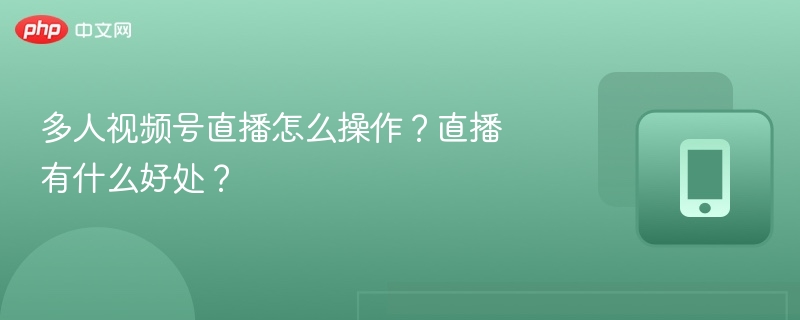 多人视频号直播怎么操作？直播有什么好处？