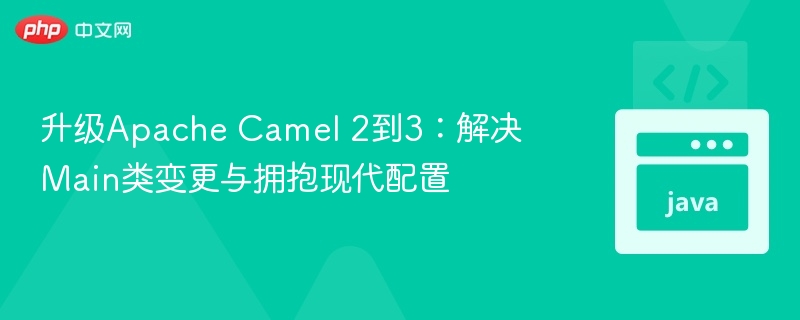 升级Apache Camel 2到3:解决Main类变更与拥抱现代配置