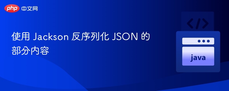 使用 Jackson 反序列化 JSON 的部分内容