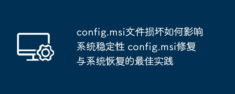 config.msi文件损坏如何影响系统稳定性 config.msi修复与系统恢复的最佳实践