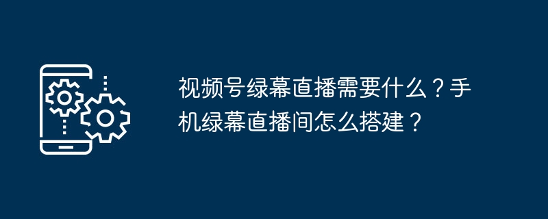 视频号绿幕直播需要什么?手机绿幕直播间怎么搭建?