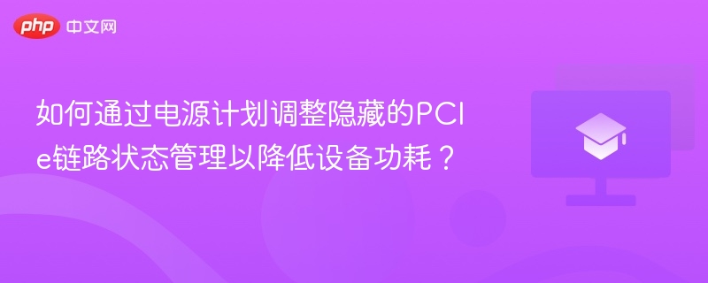 如何通过电源计划调整隐藏的PCIe链路状态管理以降低设备功耗?