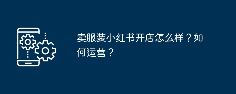 卖服装小红书开店怎么样?如何运营?