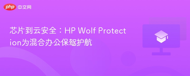 芯片到云安全:HP Wolf Protection为混合办公保驾护航