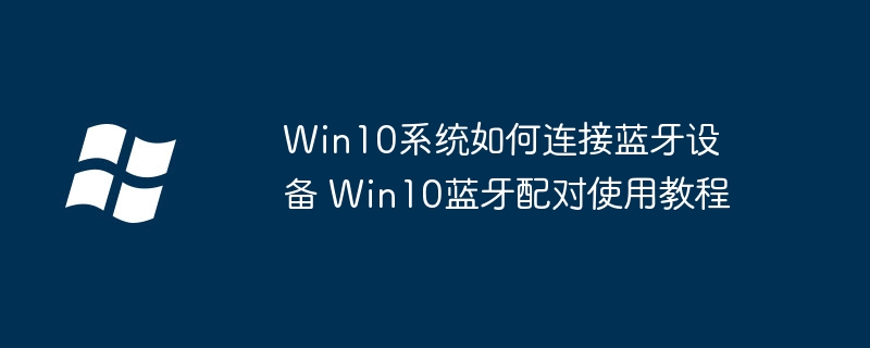 Win10蓝牙连接教程及配对方法