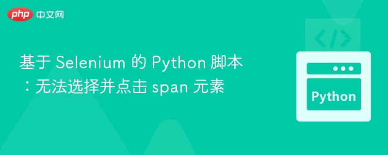 基于 Selenium 的 Python 脚本:无法选择并点击 span 元素