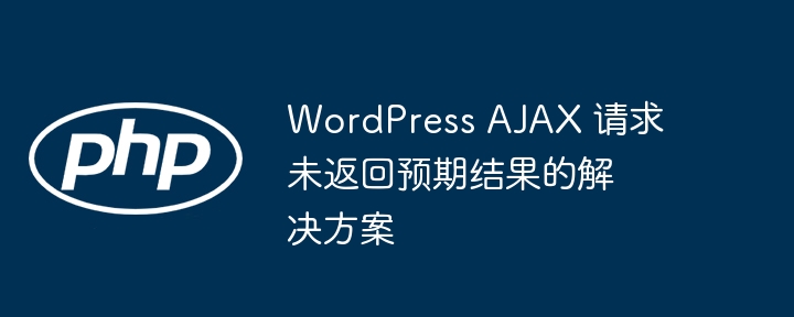 WordPress AJAX 请求未返回预期结果的解决方案
