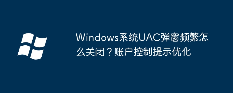 Windows系统UAC弹窗频繁怎么关闭?账户控制提示优化