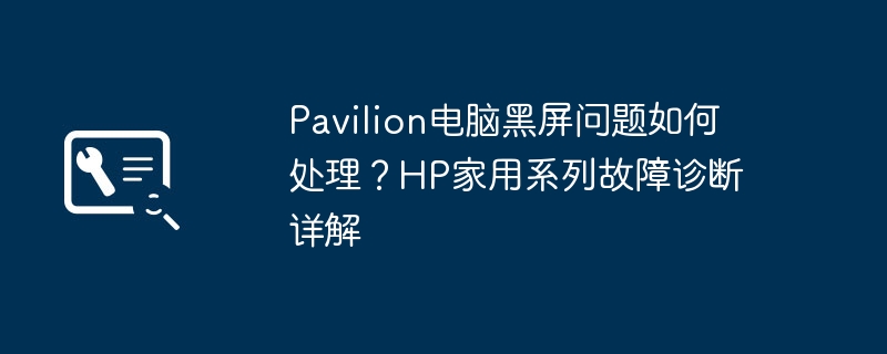 Pavilion电脑黑屏问题如何处理?HP家用系列故障诊断详解