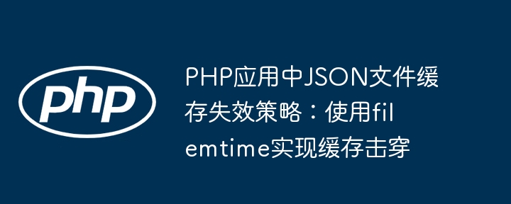 PHP应用中JSON文件缓存失效策略:使用filemtime实现缓存击穿