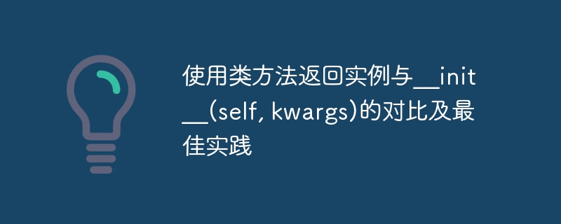 使用类方法返回实例与__init__(self, kwargs)的对比及最佳实践