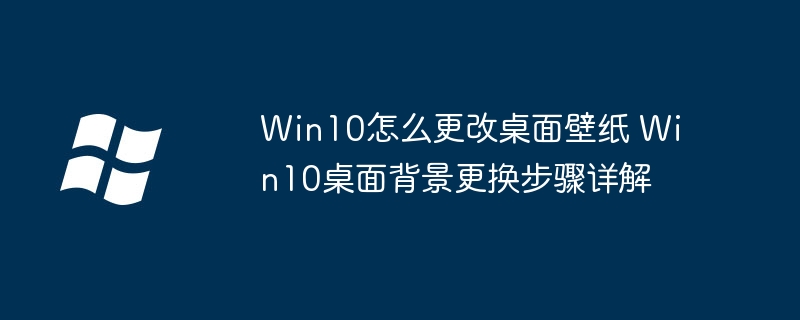 Win10怎么更改桌面壁纸 Win10桌面背景更换步骤详解